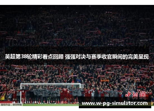 英超第38轮精彩看点回顾 强强对决与赛季收官瞬间的完美呈现