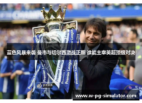 蓝色风暴来袭 曼市与切尔西激战正酣 谁能主宰英超顶级对决