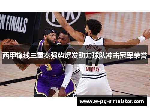 西甲锋线三重奏强势爆发助力球队冲击冠军荣誉