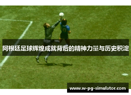 阿根廷足球辉煌成就背后的精神力量与历史积淀