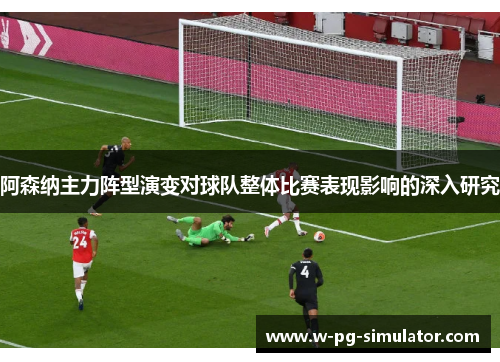 阿森纳主力阵型演变对球队整体比赛表现影响的深入研究