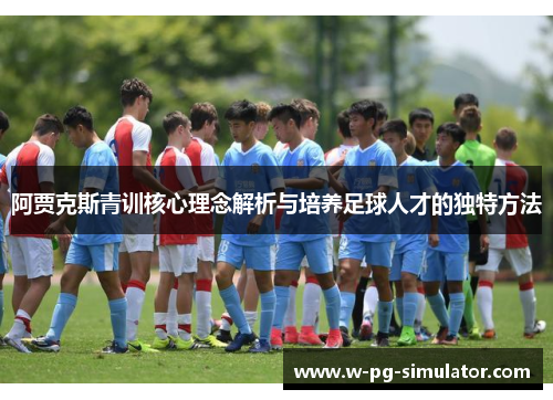 阿贾克斯青训核心理念解析与培养足球人才的独特方法