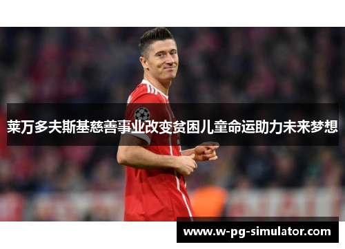 莱万多夫斯基慈善事业改变贫困儿童命运助力未来梦想