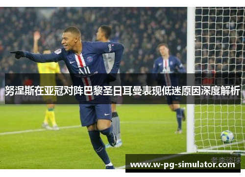 努涅斯在亚冠对阵巴黎圣日耳曼表现低迷原因深度解析 努涅斯在亚冠对阵巴黎圣日耳曼表现低迷原因深度解析