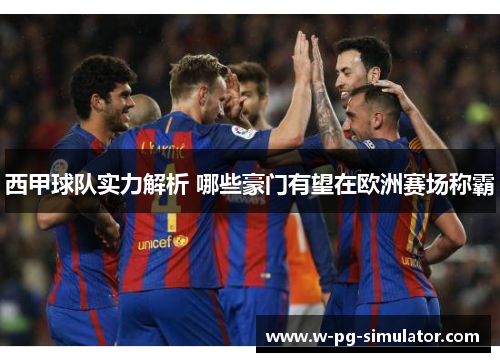 西甲球队实力解析 哪些豪门有望在欧洲赛场称霸 西甲球队实力解析 哪些豪门有望在欧洲赛场称霸