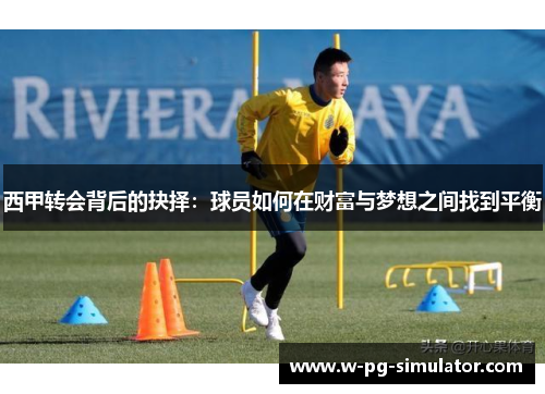西甲转会背后的抉择:球员如何在财富与梦想之间找到平衡 西甲转会背后的抉择:球员如何在财富与梦想之间找到平衡