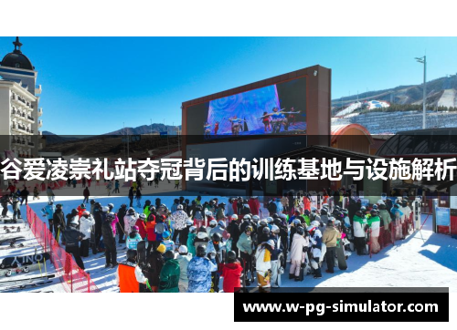 谷爱凌崇礼站夺冠背后的训练基地与设施解析