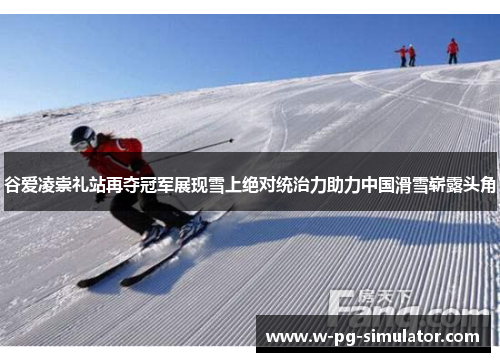 谷爱凌崇礼站再夺冠军展现雪上绝对统治力助力中国滑雪崭露头角 谷爱凌崇礼站再夺冠军展现雪上绝对统治力助力中国滑雪崭露头角