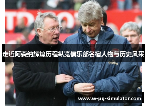 走近阿森纳辉煌历程纵览俱乐部名宿人物与历史风采 走近阿森纳辉煌历程纵览俱乐部名宿人物与历史风采