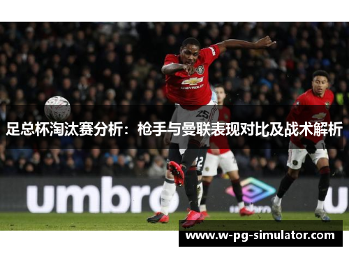 足总杯淘汰赛分析:枪手与曼联表现对比及战术解析 足总杯淘汰赛分析:枪手与曼联表现对比及战术解析