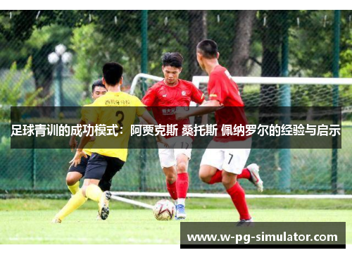 足球青训的成功模式:阿贾克斯 桑托斯 佩纳罗尔的经验与启示 足球青训的成功模式:阿贾克斯 桑托斯 佩纳罗尔的经验与启示