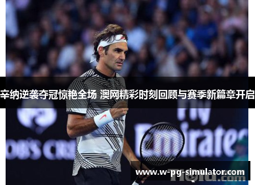 辛纳逆袭夺冠惊艳全场 澳网精彩时刻回顾与赛季新篇章开启 辛纳逆袭夺冠惊艳全场 澳网精彩时刻回顾与赛季新篇章开启