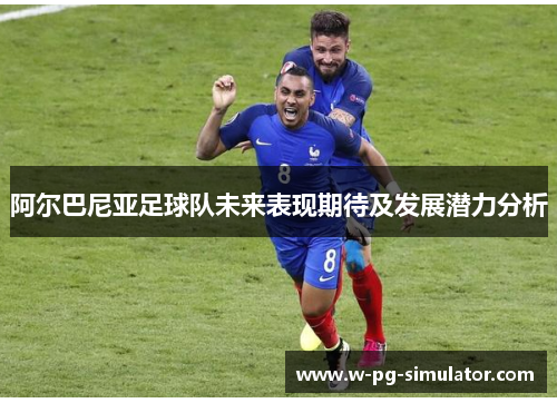 阿尔巴尼亚足球队未来表现期待及发展潜力分析 阿尔巴尼亚足球队未来表现期待及发展潜力分析