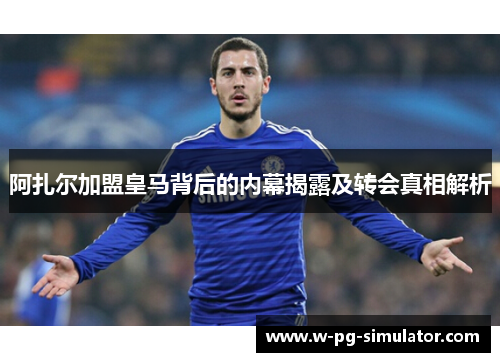 阿扎尔加盟皇马背后的内幕揭露及转会真相解析 阿扎尔加盟皇马背后的内幕揭露及转会真相解析