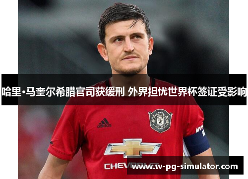 哈里·马奎尔希腊官司获缓刑 外界担忧世界杯签证受影响 哈里·马奎尔希腊官司获缓刑 外界担忧世界杯签证受影响