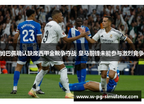 姆巴佩确认缺席西甲金靴争夺战 皇马前锋未能参与激烈竞争