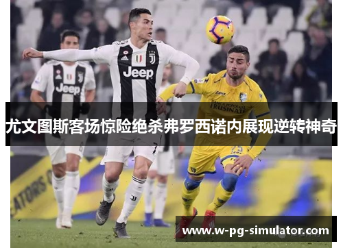尤文图斯客场惊险绝杀弗罗西诺内展现逆转神奇