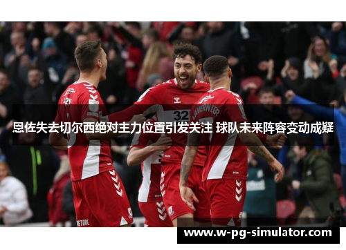 恩佐失去切尔西绝对主力位置引发关注 球队未来阵容变动成疑