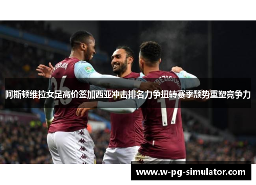 阿斯顿维拉女足高价签加西亚冲击排名力争扭转赛季颓势重塑竞争力