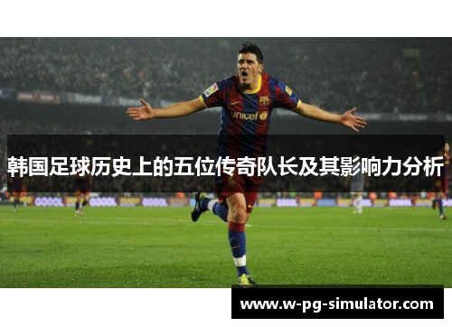韩国足球历史上的五位传奇队长及其影响力分析