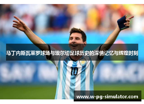 马丁内斯瓦莱罗球场与埃尔切足球历史的深情记忆与辉煌时刻