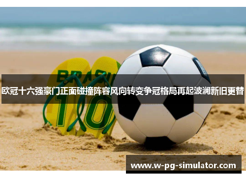 欧冠十六强豪门正面碰撞阵容风向转变争冠格局再起波澜新旧更替 欧冠十六强豪门正面碰撞阵容风向转变争冠格局再起波澜新旧更替