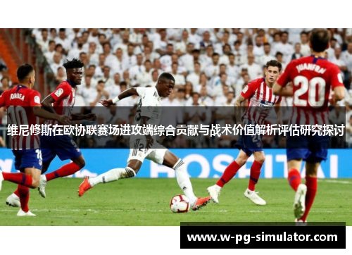 维尼修斯在欧协联赛场进攻端综合贡献与战术价值解析评估研究探讨 维尼修斯在欧协联赛场进攻端综合贡献与战术价值解析评估研究探讨