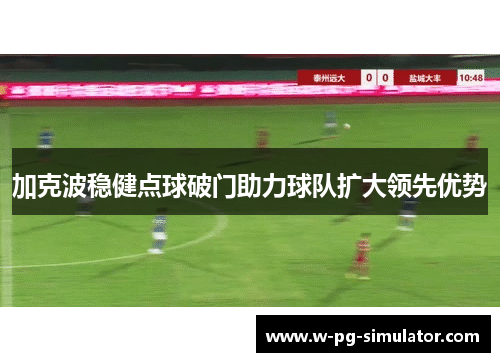 加克波稳健点球破门助力球队扩大领先优势 加克波稳健点球破门助力球队扩大领先优势