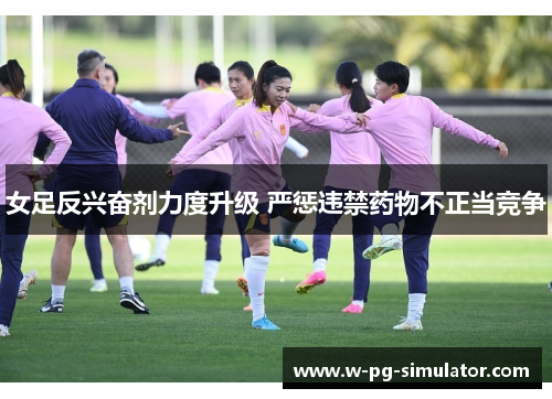女足反兴奋剂力度升级 严惩违禁药物不正当竞争 女足反兴奋剂力度升级 严惩违禁药物不正当竞争