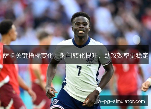 萨卡关键指标变化：射门转化提升，助攻效率更稳定